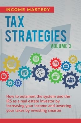 Cover for Income Mastery · Tax Strategies: How to Outsmart the System and the IRS as a Real Estate Investor by Increasing Your Income and Lowering Your Taxes by Investing Smarter Volume 3 (Hardcover Book) (2020)