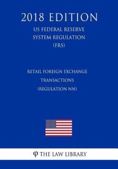 Retail Foreign Exchange Transactions (Regulation NN) (US Federal Reserve System Regulation) (FRS) (2018 Edition) - The Law Library - Books - Createspace Independent Publishing Platf - 9781727877052 - October 15, 2018