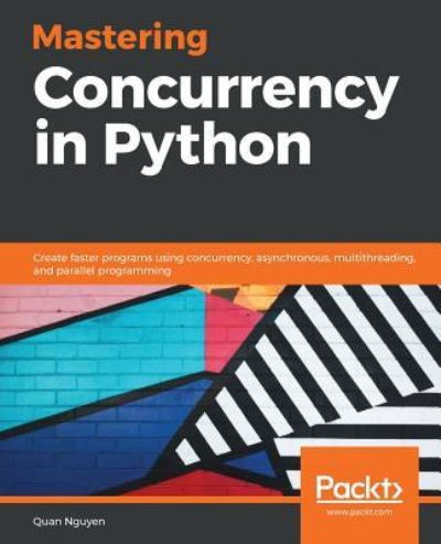 Quan Nguyen · Mastering Concurrency in Python: Create faster programs using concurrency, asynchronous, multithreading, and parallel programming (Paperback Book) (2018)