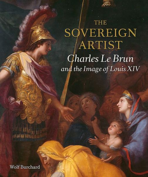 Cover for Wolf Burchard · The Sovereign Artist: Charles Le Brun and the Image of Louis XIV (Hardcover Book) (2016)