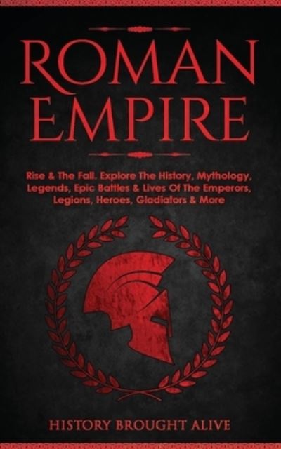 Cover for History Brought Alive · Roman Empire: Rise &amp; The Fall. Explore The History, Mythology, Legends, Epic Battles &amp; Lives Of The Emperors, Legions, Heroes, Gladiators &amp; More (Taschenbuch) (2021)