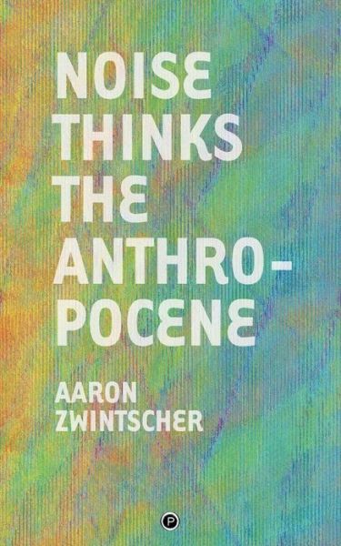 Cover for Aaron Zwintscher · Noise Thinks the Anthropocene (Buch) (2019)