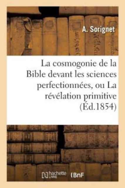 Cover for A Sorignet · La Cosmogonie de la Bible Devant Les Sciences Perfectionnees, Ou La Revelation Primitive (Paperback Book) (2016)