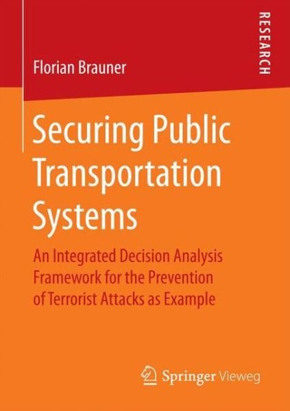 Florian Brauner · Securing Public Transportation Systems: An Integrated Decision Analysis Framework for the Prevention of Terrorist Attacks as Example (Paperback Book) [1st ed. 2017 edition] (2016)