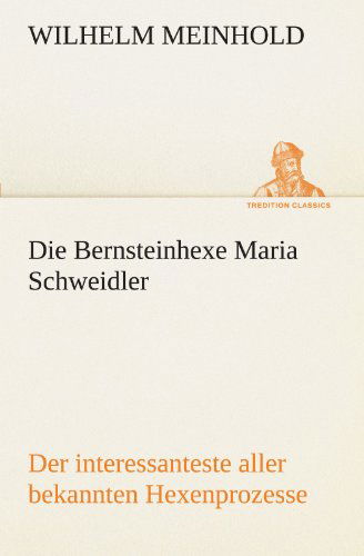 Cover for Wilhelm Meinhold · Die Bernsteinhexe Maria Schweidler: Der Interessanteste Aller Bekannten Hexenprozesse (Tredition Classics) (German Edition) (Paperback Book) [German edition] (2012)