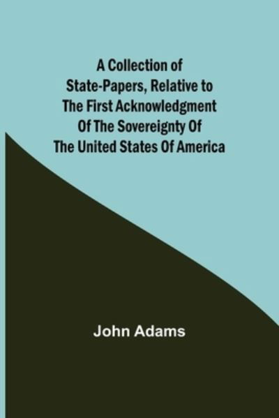 A Collection of State-Papers, Relative to the First Acknowledgment of the Sovereignty of the United States of America - John Adams - Bøger - Alpha Edition - 9789355753052 - 16. december 2021