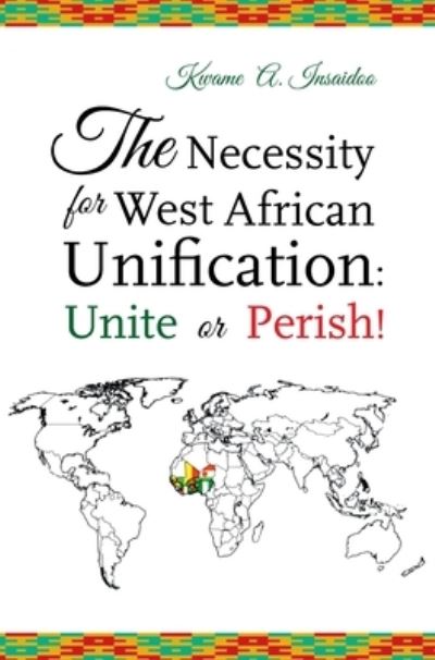 Cover for Kwame A Insaidoo · The Necessity for West African Unification : Unite or Perish! (Hardcover Book) (2020)