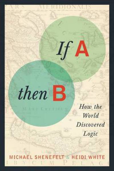 If A, Then B: How the World Discovered Logic - Shenefelt, Michael (Master Teacher, New York University) - Books - Columbia University Press - 9780231161053 - June 25, 2013