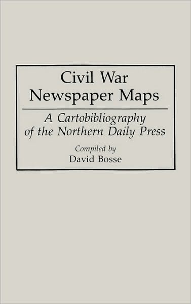 Cover for David Bosse · Civil War Newspaper Maps: A Cartobibliography of the Northern Daily Press - Bibliographies and Indexes in Military Studies (Hardcover Book) (1993)
