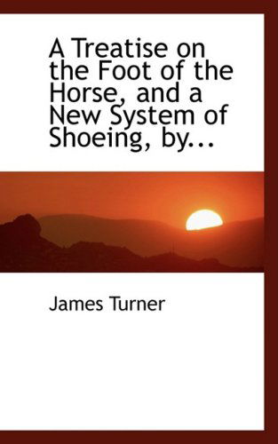 Cover for James Turner · A Treatise on the Foot of the Horse, and a New System of Shoeing, By... (Gebundenes Buch) (2008)