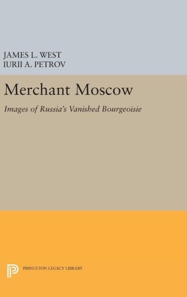 Cover for Iurii A. Petrov James L. West · Merchant Moscow: Images of Russia's Vanished Bourgeoisie - Princeton Legacy Library (Gebundenes Buch) (2016)