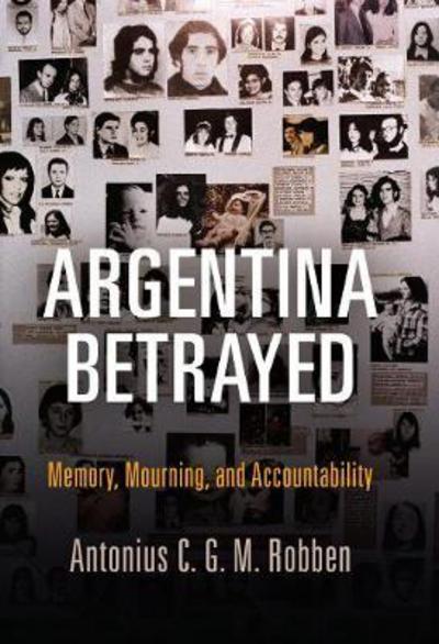 Cover for Antonius C. G. M. Robben · Argentina Betrayed: Memory, Mourning, and Accountability - Pennsylvania Studies in Human Rights (Hardcover Book) (2018)