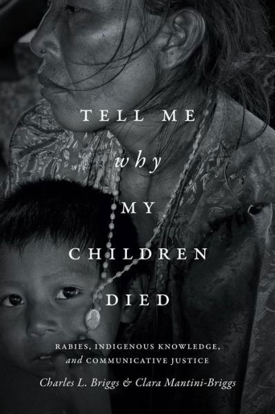 Cover for Charles L. Briggs · Tell Me Why My Children Died: Rabies, Indigenous Knowledge, and Communicative Justice - Critical Global Health: Evidence, Efficacy, Ethnography (Hardcover Book) (2016)