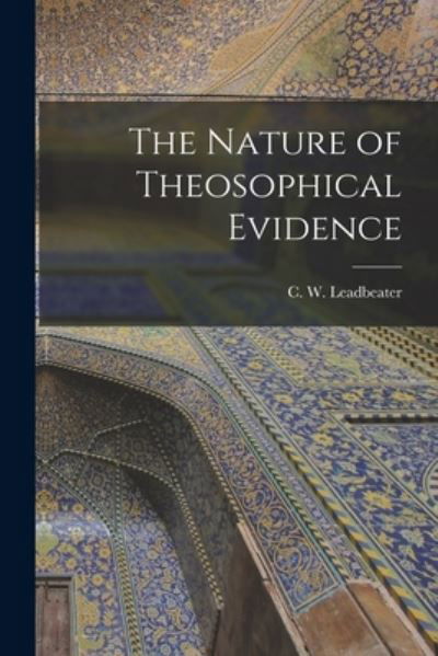 The Nature of Theosophical Evidence - C W (Charles Webster) Leadbeater - Książki - Legare Street Press - 9781014280053 - 9 września 2021