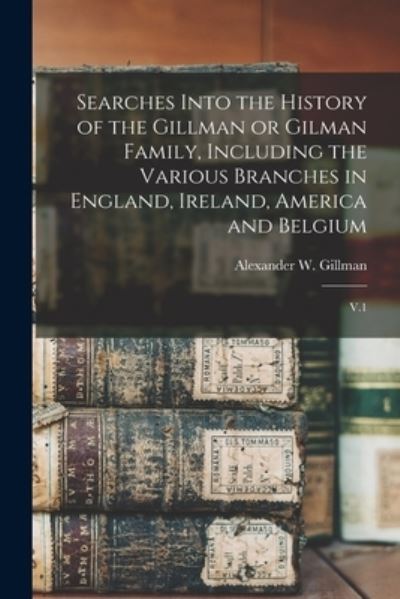 Cover for Alexander W. B. 1843 Gillman · Searches into the History of the Gillman or Gilman Family, Including the Various Branches in England, Ireland, America and Belgium (Book) (2022)