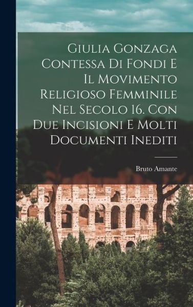Cover for Bruto Amante · Giulia Gonzaga Contessa Di Fondi e il Movimento Religioso Femminile Nel Secolo 16. con Due Incisioni e Molti Documenti Inediti (Book) (2022)