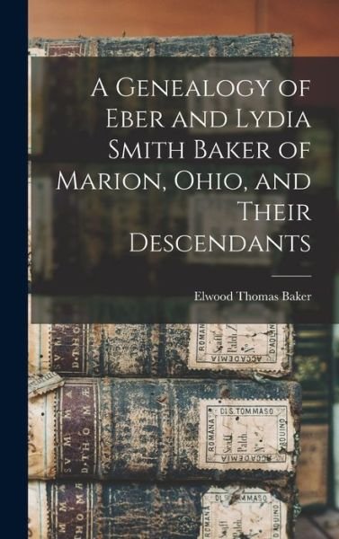 Cover for Elwood Thomas Baker · A Genealogy of Eber and Lydia Smith Baker of Marion, Ohio, and Their Descendants (Hardcover bog) (2022)