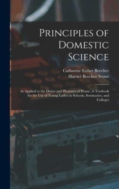 Cover for Catharine Esther Beecher · Principles of Domestic Science; As Applied to the Duties and Pleasures of Home. a Textbook for the Use of Young Ladies in Schools, Seminaries, and Colleges (Book) (2022)