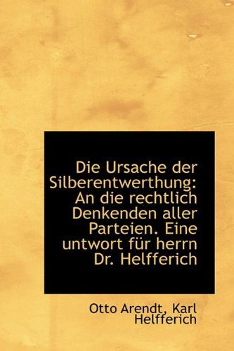 Cover for Otto Arendt · Die Ursache Der Silberentwerthung: an Die Rechtlich Denkenden Aller Parteien. Eine Untwort Für Herrn (Pocketbok) [German edition] (2009)