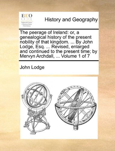 The Peerage of Ireland: Or, a Genealogical History of the Present Nobility of That Kingdom. ... by John Lodge, Esq. ... Revised, Enlarged and ... Time; by Mervyn Archdall, ...  Volume 1 of 7 - John Lodge - Books - Gale ECCO, Print Editions - 9781140783053 - May 27, 2010