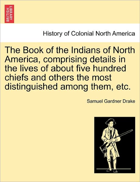 Cover for Samuel Gardner Drake · The Book of the Indians of North America, Comprising Details in the Lives of About Five Hundred Chiefs and Others the Most Distinguished Among Them, Etc. (Pocketbok) (2011)