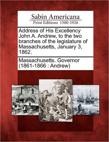 Cover for Massachusetts Governor (1861-1866 and · Address of His Excellency John A. Andrew, to the Two Branches of the Legislature of Massachusetts, January 3, 1862. (Paperback Book) (2012)