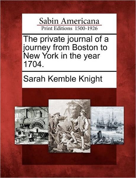 The Private Journal of a Journey from Boston to New York in the Year 1704. - Sarah Kemble Knight - Kirjat - Gale Ecco, Sabin Americana - 9781275689053 - keskiviikko 1. helmikuuta 2012