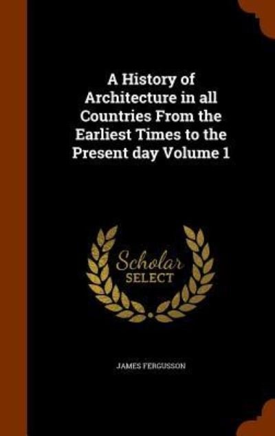 A History of Architecture in All Countries from the Earliest Times to the Present Day Volume 1 - James Fergusson - Books - Arkose Press - 9781345193053 - October 23, 2015