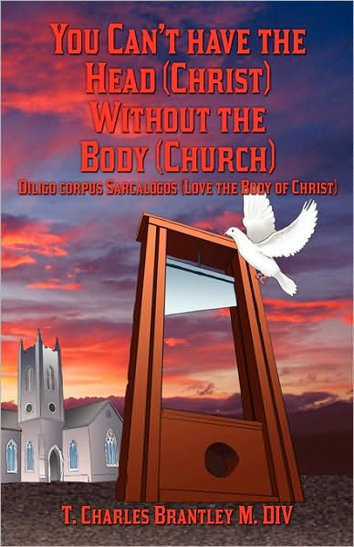 Cover for T Charles Brantley · You Can't Have the Head (Christ) Without the Body (Church): Diligo Corpus Sarcalogos (Love the Body of Christ) (Paperback Book) (2008)