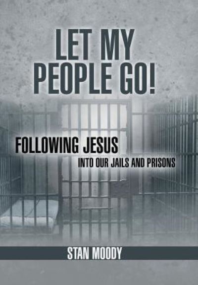 Let My People Go!: Following Jesus into Our Jails and Prisons - Stan Moody - Książki - WestBow Press - 9781449789053 - 11 kwietnia 2013