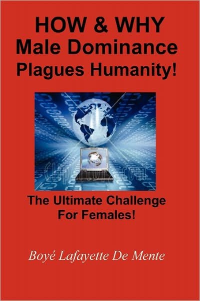 Cover for Boye Lafayette De Mente · How &amp; Why Male Dominance Plagues Humanity!: the Ultimate Challenge for Females! (Paperback Bog) (2011)