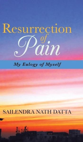 Cover for Sailendra Nath Datta · Resurrection of Pain: My Eulogy of Myself (Hardcover Book) (2013)