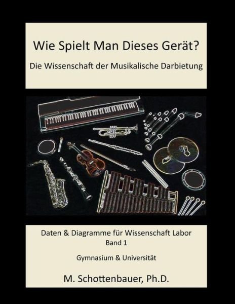 Cover for M. Schottenbauer · Wie Spielt Man Dieses Gerät? Die Wissenschaft Der Musikalische Darbietung Band 1: Daten &amp; Diagramme Für Wissenschaft Labor (Paperback Book) [German, Farbe edition] (2013)