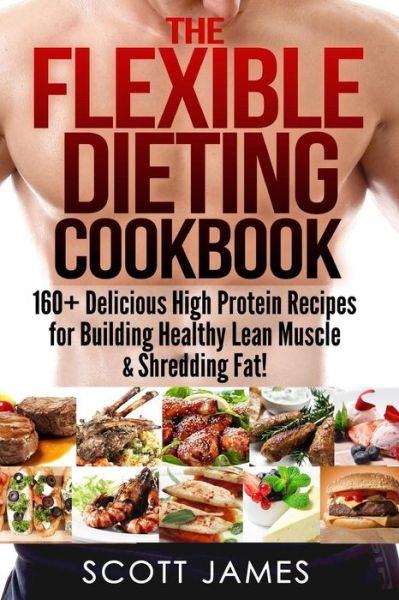 Cover for Scott James · The Flexible Dieting Cookbook: 160 Delicious High Protein Recipes for Building Healthy Lean Muscle &amp; Shredding Fat (Paperback Book) (2014)