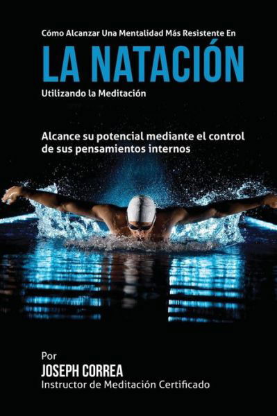 Cover for Correa (Instructor Certificado en Medita · Como Alcanzar Una Mentalidad Mas Resistente en La Natacion Utilizando La Meditacion: Alcance Su Mayor Potencial Mediante El Control De Sus Pensamiento (Pocketbok) (2015)