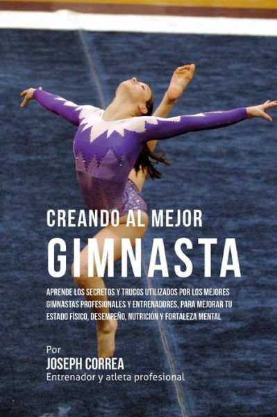 Cover for Correa (Entrenador Y Atleta Profesional) · Creando Al Mejor Gimnasta: Aprende Los Secretos Y Trucos Utilizados Por Los Mejores Gimnastas Profesionales Y Entrenadores, Para Mejorar Tu Estad (Paperback Book) (2015)