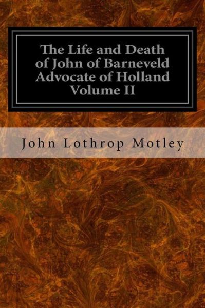 The Life and Death of John of Barneveld Advocate of Holland Volume II - John Lothrop Motley - Bøger - Createspace Independent Publishing Platf - 9781533376053 - 21. maj 2016