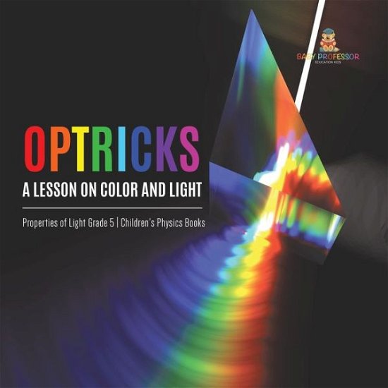 Cover for Baby Professor · Optricks: A Lesson on Color and Light Properties of Light Grade 5 Children's Physics Books (Paperback Book) (2021)