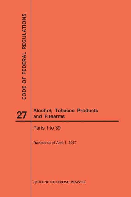 Cover for Nara · Code of Federal Regulations Title 27, Alcohol, Tobacco Products and Firearms, Parts 1-39, 2017 (Paperback Book) (2016)
