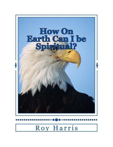 How On Earth Can I be Spiritual? - Roy Harris - Libros - Createspace Independent Publishing Platf - 9781717462053 - 6 de mayo de 2018