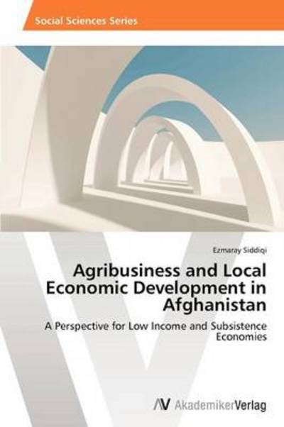 Cover for Ezmaray Siddiqi · Agribusiness and Local Economic Development in Afghanistan: a Perspective for Low Income and Subsistence Economies (Paperback Book) (2012)