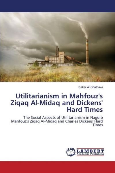 Cover for Baker Al-shatnawi · Utilitarianism in Mahfouz's Ziqaq Al-midaq and Dickens' Hard Times: the Social Aspects of Utilitarianism in Naguib Mahfouz's Ziqaq Al-midaq and Charles Dickens' Hard Times (Paperback Book) (2014)