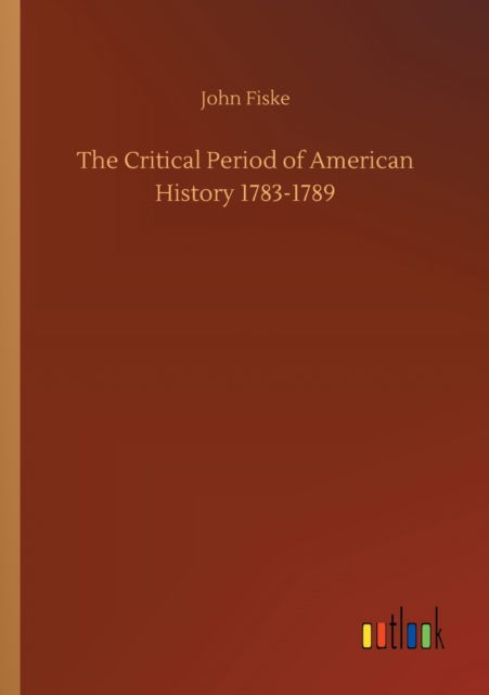 The Critical Period of American History 1783-1789 - John Fiske - Books - Outlook Verlag - 9783752320053 - July 18, 2020
