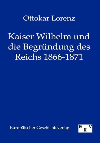 Cover for Ottokar Lorenz · Kaiser Wilhelm Und Die Begründung Des Reichs 1866-1871 (Taschenbuch) [German edition] (2011)
