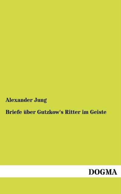 Briefe uber Gutzkow's Ritter im Geiste - Alexander Jung - Books - Dogma - 9783954546053 - July 6, 2012