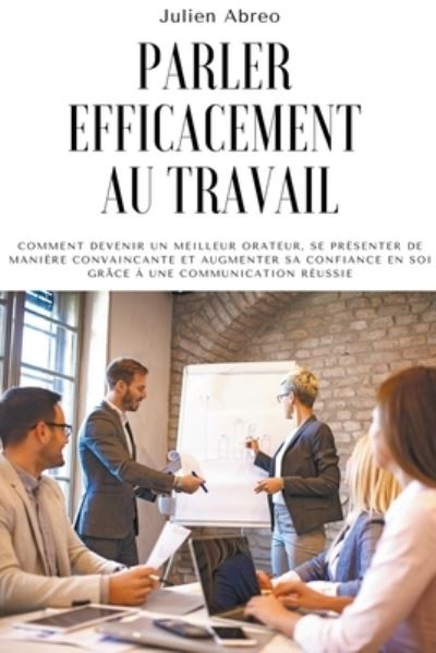 Cover for Julien Abreo · Parler efficacement au travail: Comment devenir un meilleur orateur, se presenter de maniere convaincante et augmenter sa confiance en soi grace a une communication reussie (Paperback Book) (2021)
