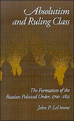 Cover for LeDonne, John P. (Fellow, Fellow, Harvard University Russian Research Center) · Absolutism and Ruling Class: The Formation of the Russian Political Order, 1700-1825 (Hardcover Book) (1991)