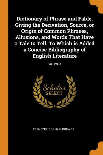 Cover for Ebenezer Cobham Brewer · Dictionary of Phrase and Fable, Giving the Derivation, Source, or Origin of Common Phrases, Allusions, and Words That Have a Tale to Tell. to Which Is Added a Concise Bibliography of English Literature; Volume 2 (Paperback Book) (2018)