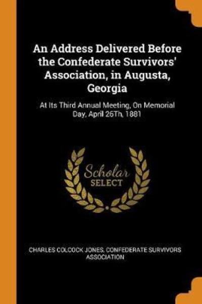 Cover for Charles Colcock Jones · An Address Delivered Before the Confederate Survivors' Association, in Augusta, Georgia At Its Third Annual Meeting, on Memorial Day, April 26th, 1881 (Paperback Book) (2018)