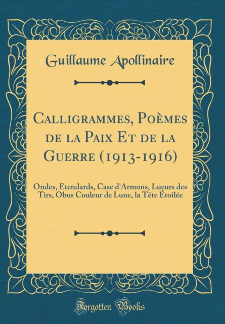 Cover for Guillaume Apollinaire · Calligrammes, Poemes de la Paix Et de la Guerre (1913-1916): Ondes, Etendards, Case d'Armons, Lueurs des Tirs, Obus Couleur de Lune, la Tete Etoilee (Classic Reprint) (Gebundenes Buch) (2018)